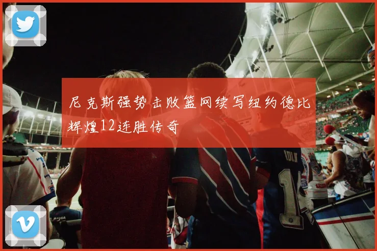 尼克斯强势击败篮网续写纽约德比辉煌12连胜传奇