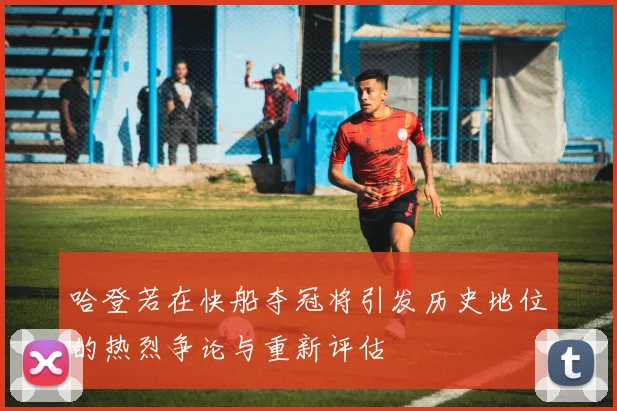 哈登若在快船夺冠将引发历史地位的热烈争论与重新评估