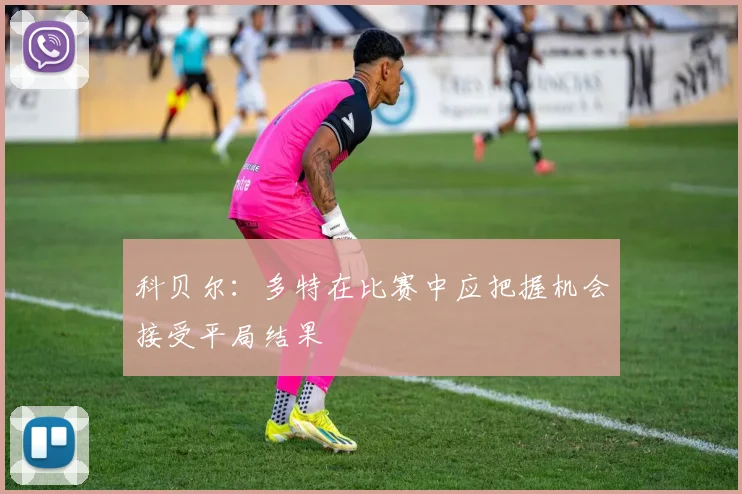科贝尔：多特在比赛中应把握机会接受平局结果