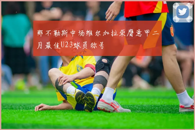 那不勒斯中场维尔加拉荣膺意甲二月最佳U23球员称号
