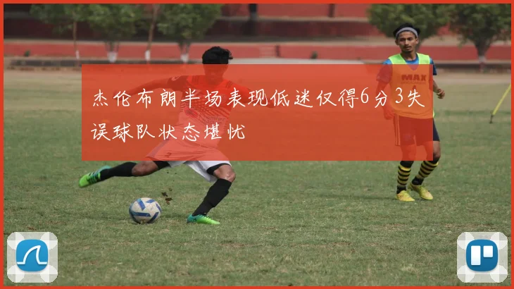 杰伦布朗半场表现低迷仅得6分3失误球队状态堪忧