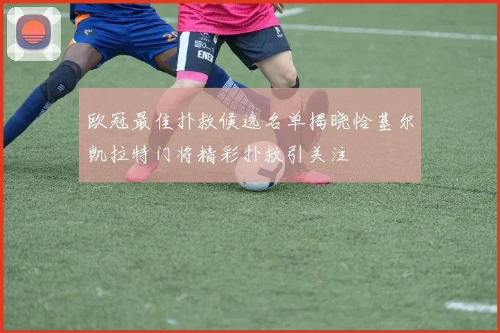 欧冠最佳扑救候选名单揭晓恰基尔凯拉特门将精彩扑救引关注