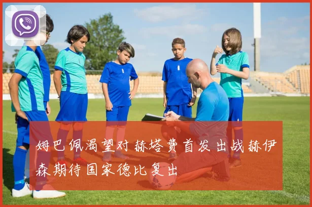 姆巴佩渴望对赫塔费首发出战赫伊森期待国家德比复出