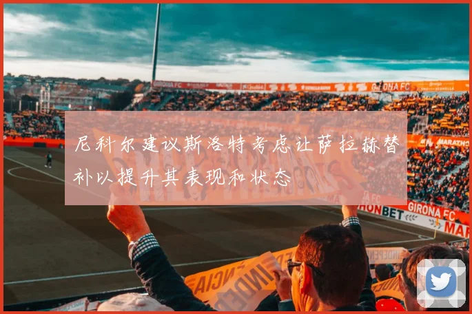 尼科尔建议斯洛特考虑让萨拉赫替补以提升其表现和状态