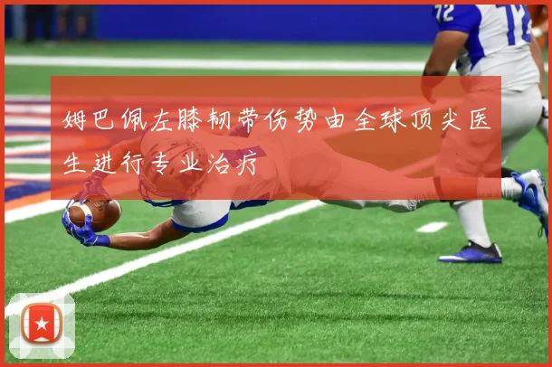 姆巴佩左膝韧带伤势由全球顶尖医生进行专业治疗