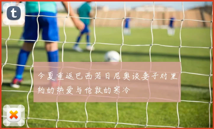 今夏重返巴西若日尼奥谈妻子对里约的热爱与伦敦的寒冷