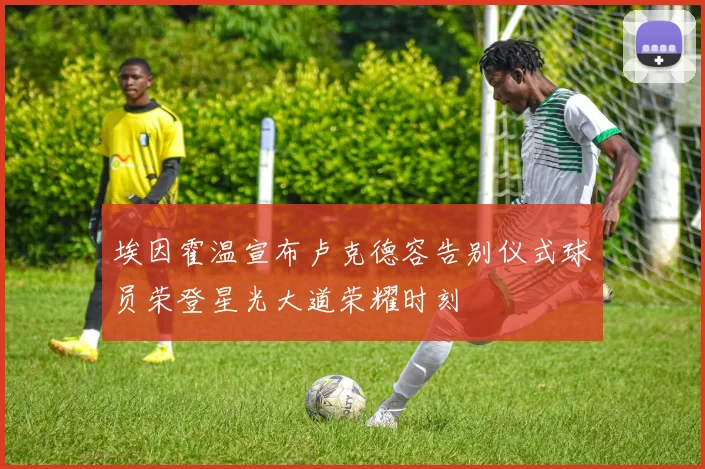 埃因霍温宣布卢克德容告别仪式球员荣登星光大道荣耀时刻