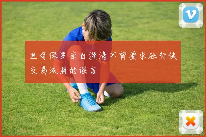 里奇保罗亲自澄清不曾要求独行侠交易浓眉的谣言