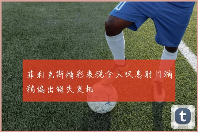 菲利克斯精彩表现令人叹息射门稍稍偏出错失良机