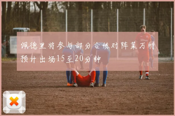 佩德里将参与部分合练对阵莱万特预计出场15至20分钟