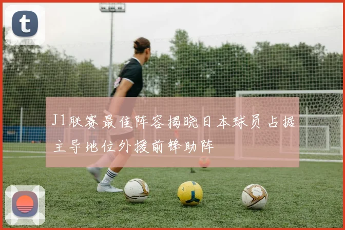 J1联赛最佳阵容揭晓日本球员占据主导地位外援前锋助阵