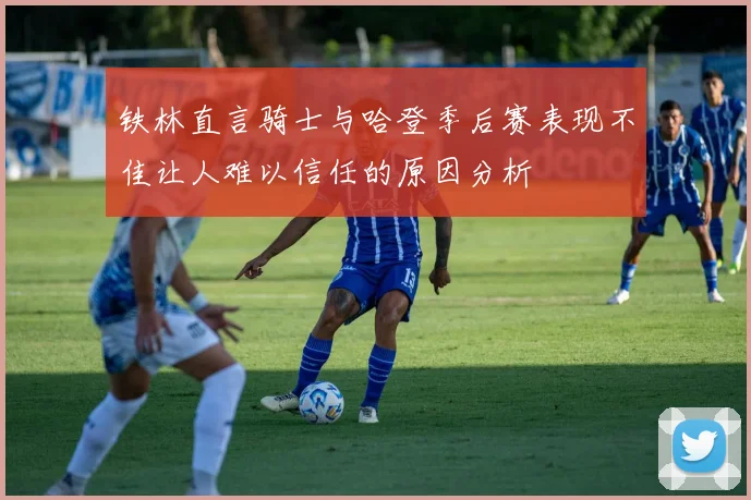 铁林直言骑士与哈登季后赛表现不佳让人难以信任的原因分析