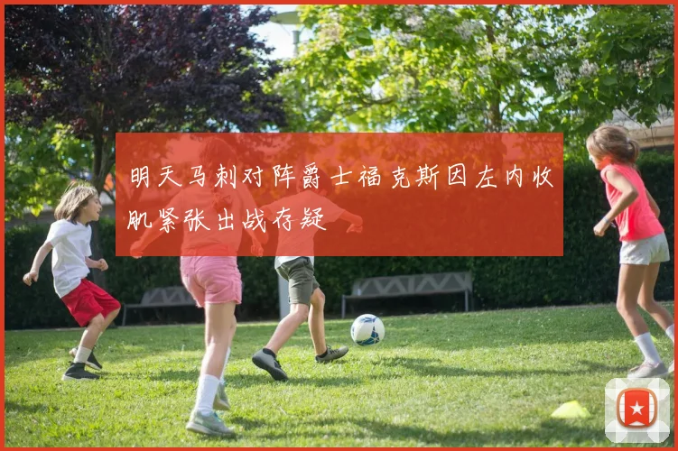 明天马刺对阵爵士福克斯因左内收肌紧张出战存疑