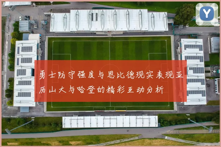 勇士防守强度与恩比德现实表现亚历山大与哈登的精彩互动分析