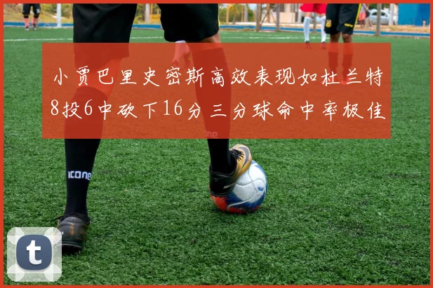 小贾巴里史密斯高效表现如杜兰特8投6中砍下16分三分球命中率极佳