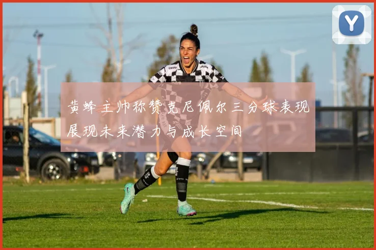 黄蜂主帅称赞克尼佩尔三分球表现展现未来潜力与成长空间