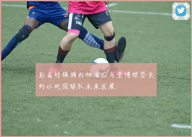 彭南特强调利物浦应与索博续签长约以巩固球队未来发展