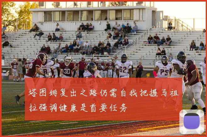 塔图姆复出之路仍需自我把握马祖拉强调健康是首要任务