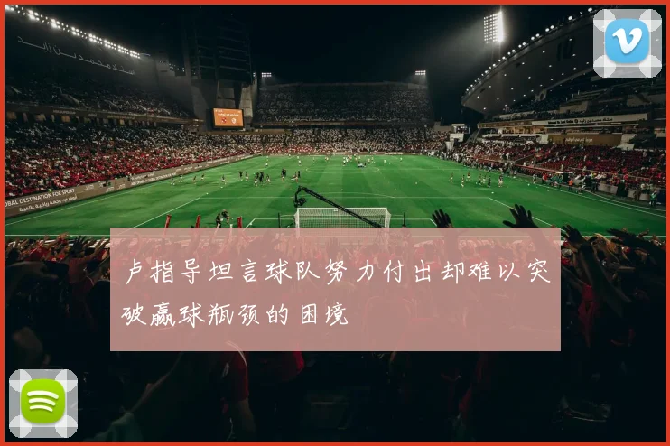 卢指导坦言球队努力付出却难以突破赢球瓶颈的困境