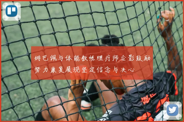 姆巴佩与体能教练理疗师合影鼓励努力康复展现坚定信念与决心