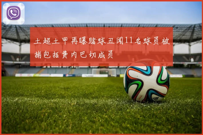 土超土甲再曝赌球丑闻11名球员被捕包括费内巴切成员