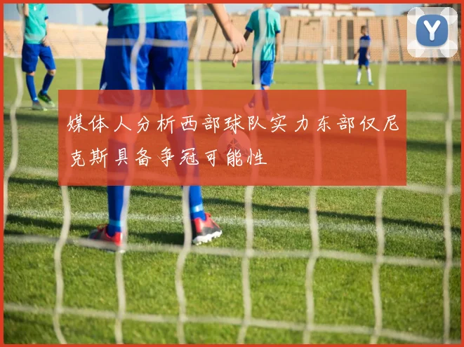媒体人分析西部球队实力东部仅尼克斯具备争冠可能性